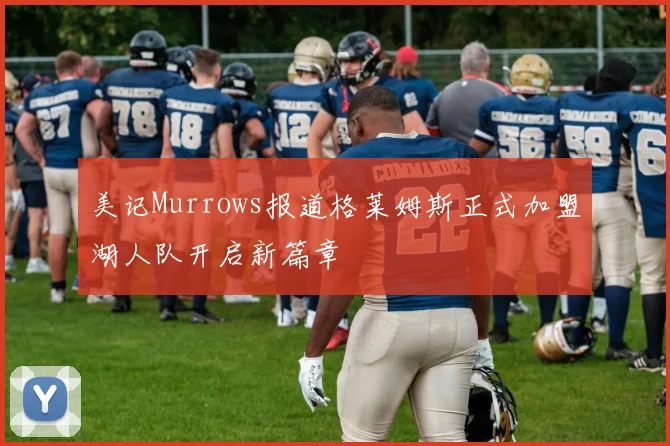 美记Murrows报道格莱姆斯正式加盟湖人队开启新篇章