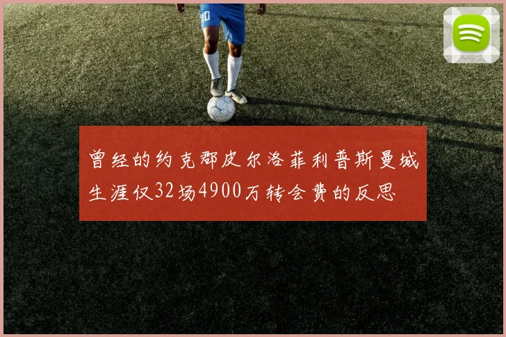 曾经的约克郡皮尔洛菲利普斯曼城生涯仅32场4900万转会费的反思