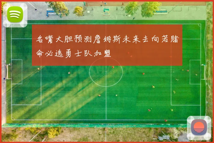名嘴大胆预测詹姆斯未来去向若赌命必选勇士队加盟