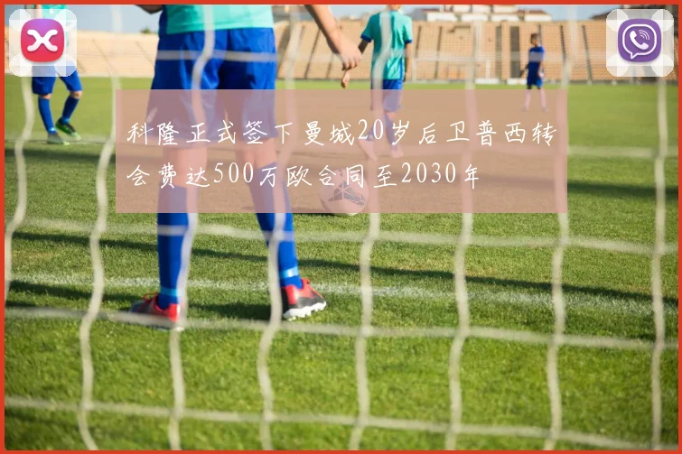 科隆正式签下曼城20岁后卫普西转会费达500万欧合同至2030年