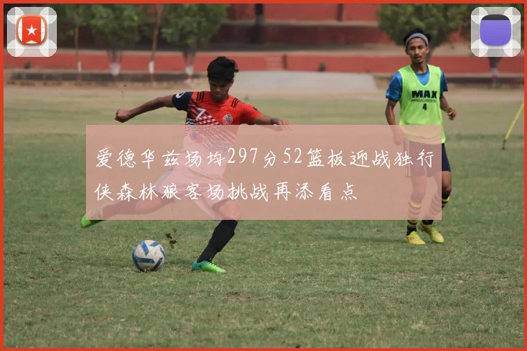 爱德华兹场均297分52篮板迎战独行侠森林狼客场挑战再添看点