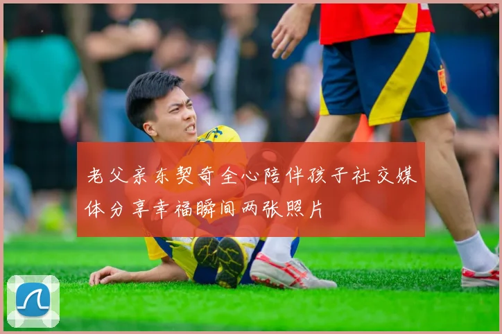 老父亲东契奇全心陪伴孩子社交媒体分享幸福瞬间两张照片