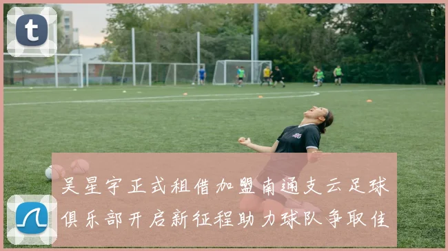 吴星宇正式租借加盟南通支云足球俱乐部开启新征程助力球队争取佳绩