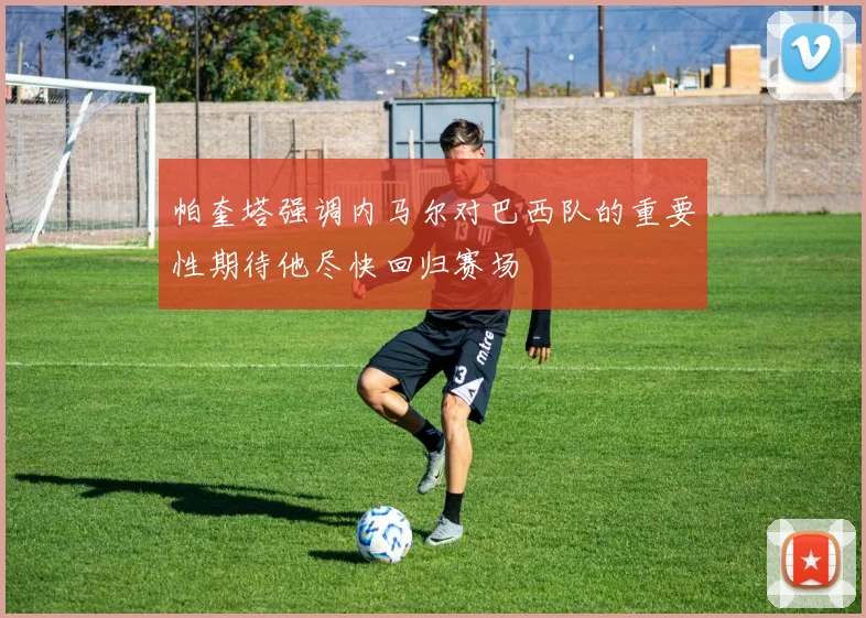 帕奎塔强调内马尔对巴西队的重要性期待他尽快回归赛场