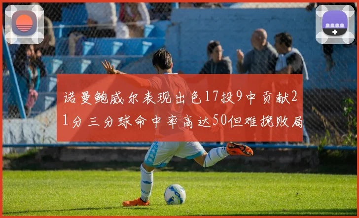诺曼鲍威尔表现出色17投9中贡献21分三分球命中率高达50但难挽败局