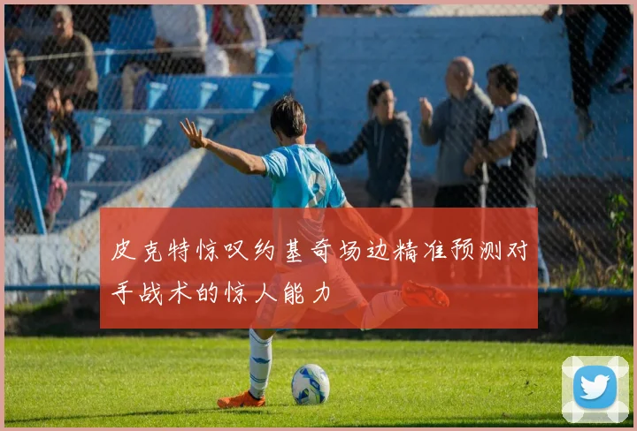 皮克特惊叹约基奇场边精准预测对手战术的惊人能力
