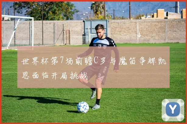 世界杯第7场前瞻C罗与魔笛争辉凯恩面临开局挑战
