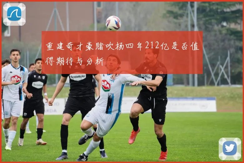 重建奇才豪赌吹杨四年212亿是否值得期待与分析