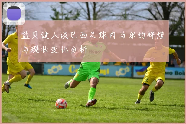 盐贝健人谈巴西足球内马尔的辉煌与现状变化分析