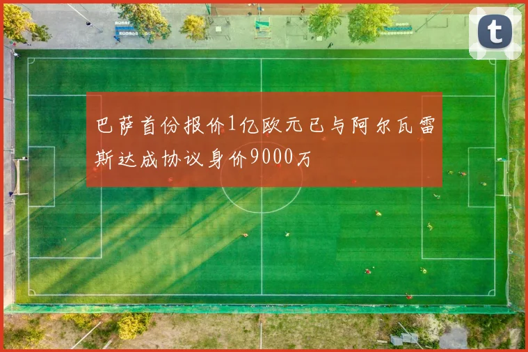 巴萨首份报价1亿欧元已与阿尔瓦雷斯达成协议身价9000万