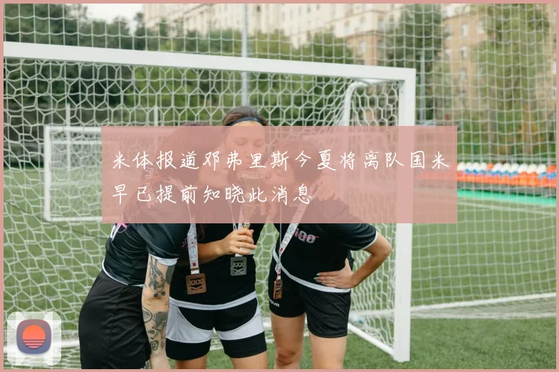 米体报道邓弗里斯今夏将离队国米早已提前知晓此消息