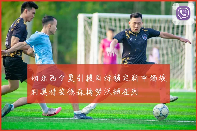 切尔西今夏引援目标锁定新中场埃利奥特安德森梅努沃顿在列