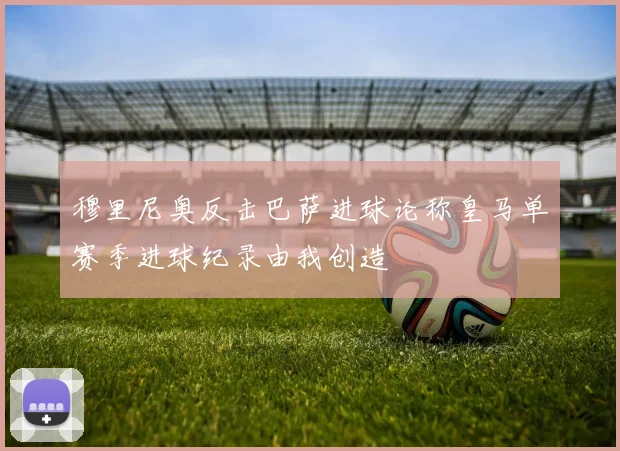 穆里尼奥反击巴萨进球论称皇马单赛季进球纪录由我创造