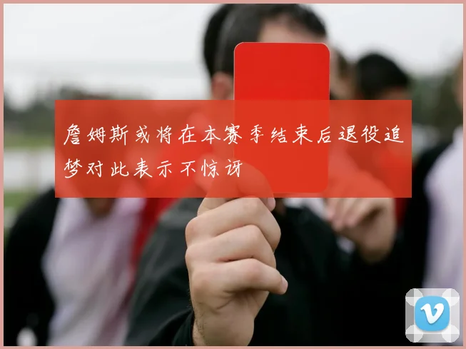 詹姆斯或将在本赛季结束后退役追梦对此表示不惊讶