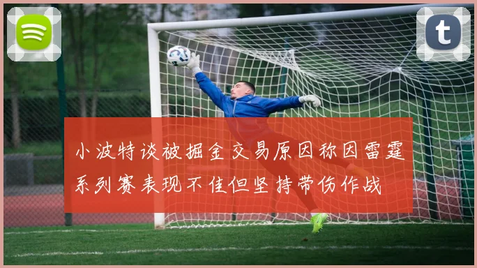 小波特谈被掘金交易原因称因雷霆系列赛表现不佳但坚持带伤作战