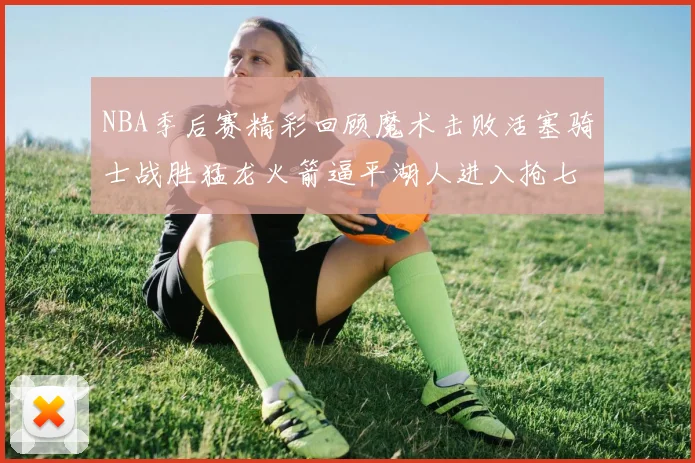 NBA季后赛精彩回顾魔术击败活塞骑士战胜猛龙火箭逼平湖人进入抢七大战