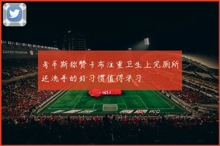 考辛斯称赞卡布注重卫生上完厕所还洗手的好习惯值得学习
