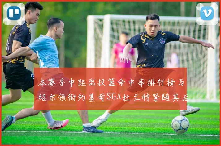 本赛季中距离投篮命中率排行榜马绍尔领衔约基奇SGA杜兰特紧随其后