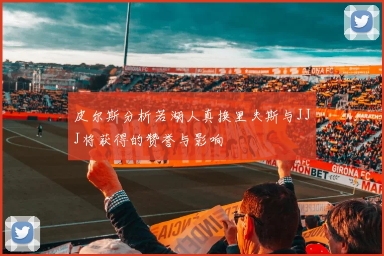 皮尔斯分析若湖人真换里夫斯与JJJ将获得的赞誉与影响