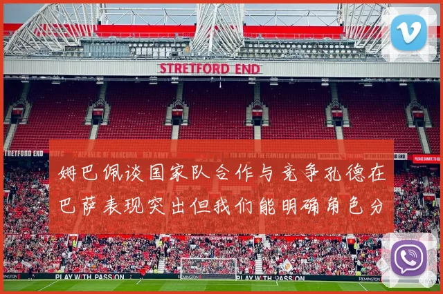 姆巴佩谈国家队合作与竞争孔德在巴萨表现突出但我们能明确角色分工