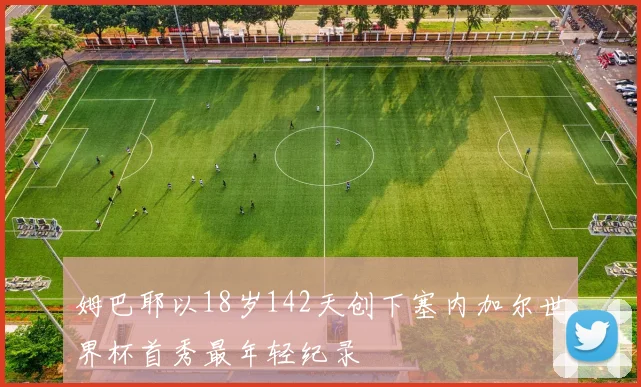 姆巴耶以18岁142天创下塞内加尔世界杯首秀最年轻纪录