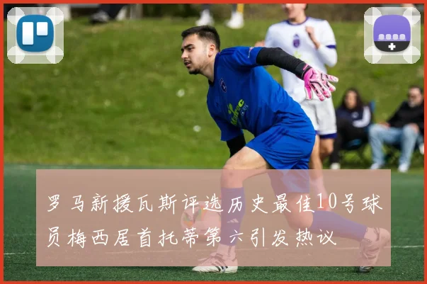 罗马新援瓦斯评选历史最佳10号球员梅西居首托蒂第六引发热议